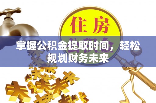 赤水掌握公积金提取时间，轻松规划财务未来