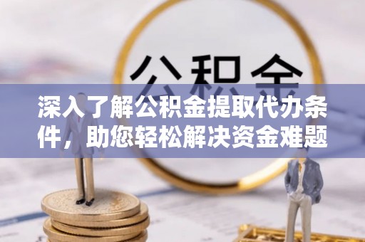 赤水深入了解公积金提取代办条件，助您轻松解决资金难题