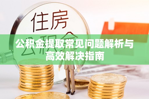 赤水公积金提取常见问题解析与高效解决指南