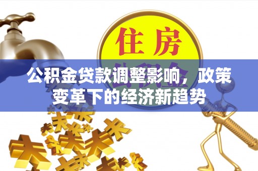 赤水公积金贷款调整影响，政策变革下的经济新趋势