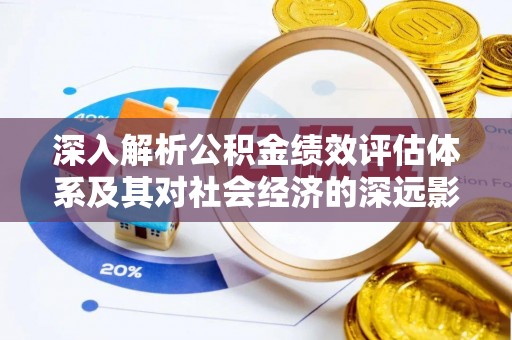 赤水深入解析公积金绩效评估体系及其对社会经济的深远影响
