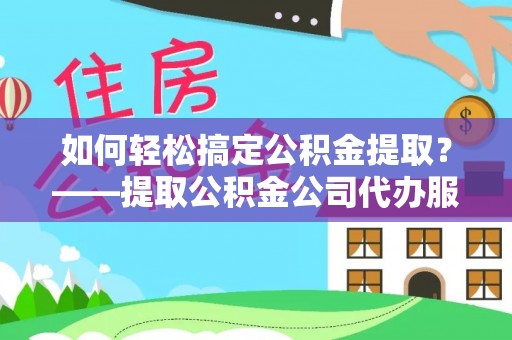 赤水如何轻松搞定公积金提取？——提取公积金公司代办服务全解析