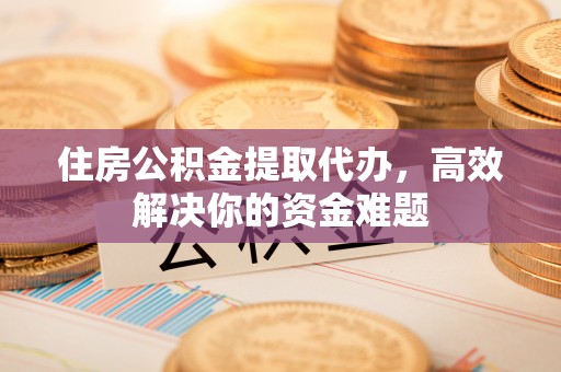 赤水住房公积金提取代办，高效解决你的资金难题