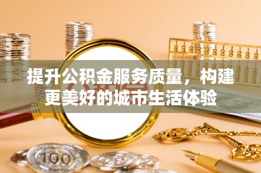 赤水提升公积金服务质量，构建更美好的城市生活体验