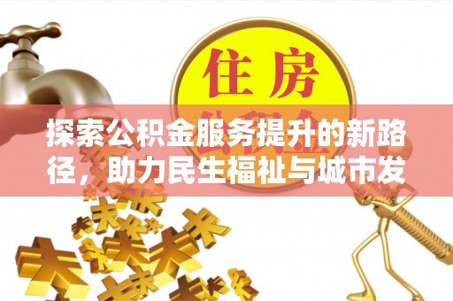 赤水探索公积金服务提升的新路径，助力民生福祉与城市发展