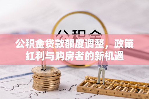 赤水公积金贷款额度调整，政策红利与购房者的新机遇