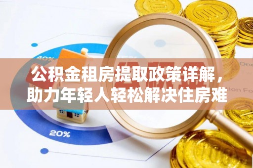 赤水公积金租房提取政策详解，助力年轻人轻松解决住房难题