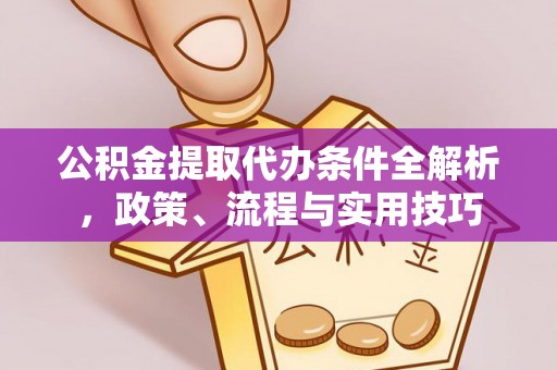 赤水公积金提取代办条件全解析，政策、流程与实用技巧