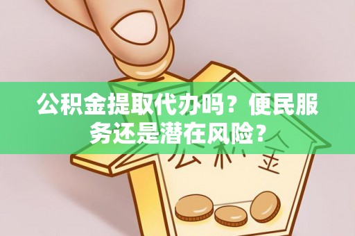 赤水公积金提取代办吗？便民服务还是潜在风险？