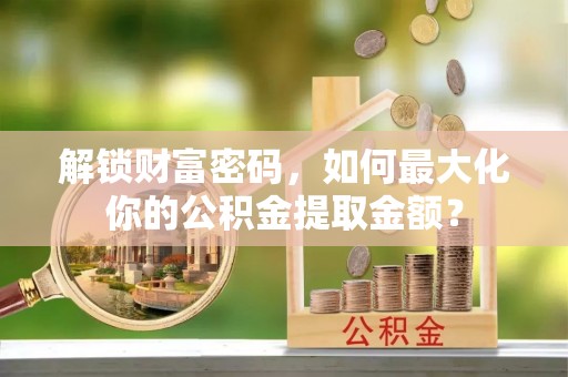 赤水解锁财富密码，如何最大化你的公积金提取金额？