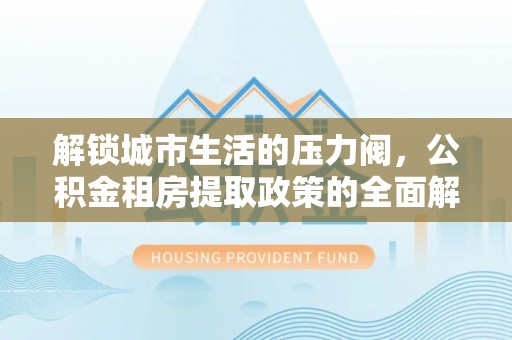 赤水解锁城市生活的压力阀，公积金租房提取政策的全面解析与实践指南