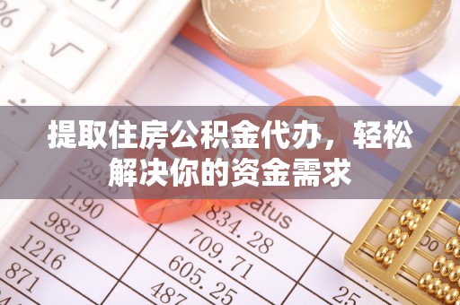 赤水提取住房公积金代办，轻松解决你的资金需求