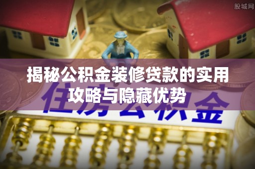 赤水揭秘公积金装修贷款的实用攻略与隐藏优势