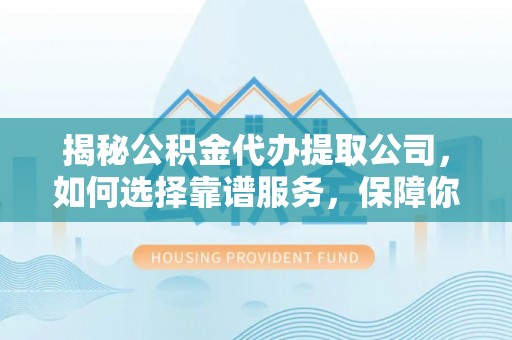 赤水揭秘公积金代办提取公司，如何选择靠谱服务，保障你的资金安全