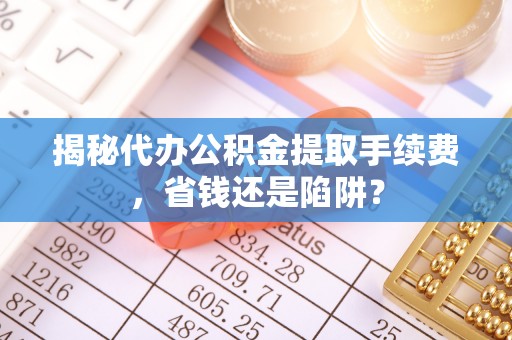 赤水揭秘代办公积金提取手续费，省钱还是陷阱？