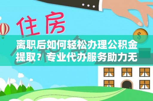 赤水离职后如何轻松办理公积金提取？专业代办服务助力无忧
