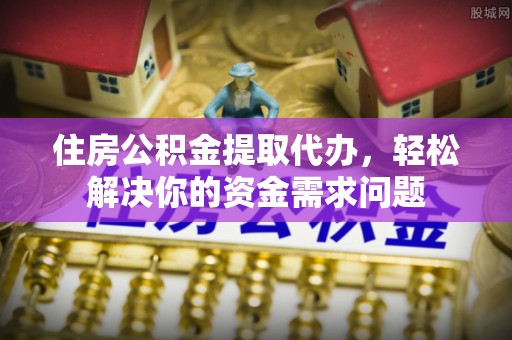 赤水住房公积金提取代办，轻松解决你的资金需求问题