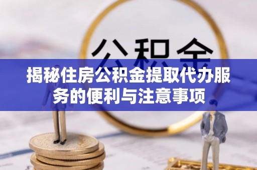 赤水揭秘住房公积金提取代办服务的便利与注意事项