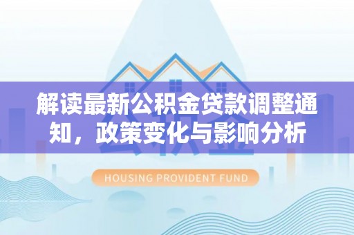 赤水解读最新公积金贷款调整通知，政策变化与影响分析