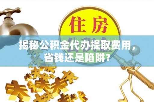 赤水揭秘公积金代办提取费用，省钱还是陷阱？
