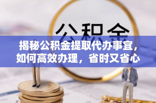 赤水揭秘公积金提取代办事宜，如何高效办理，省时又省心？