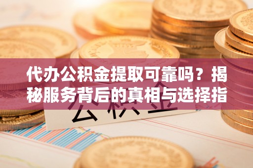 赤水代办公积金提取可靠吗？揭秘服务背后的真相与选择指南