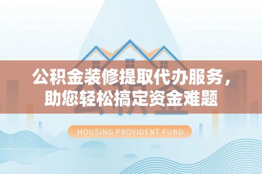 赤水公积金装修提取代办服务，助您轻松搞定资金难题