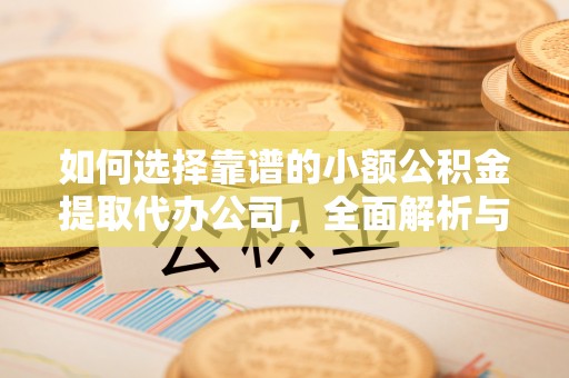 赤水如何选择靠谱的小额公积金提取代办公司，全面解析与实用指南