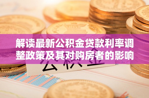 赤水解读最新公积金贷款利率调整政策及其对购房者的影响