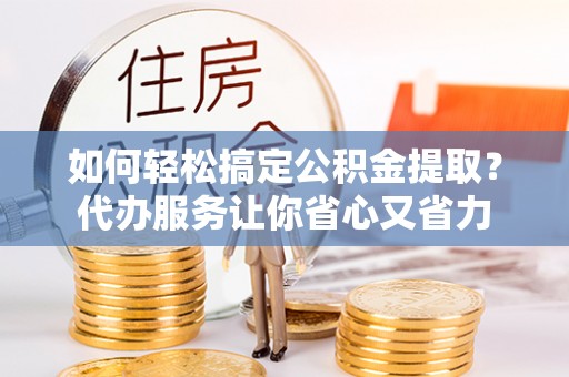 赤水如何轻松搞定公积金提取？代办服务让你省心又省力
