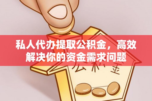 赤水私人代办提取公积金，高效解决你的资金需求问题