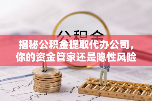 赤水揭秘公积金提取代办公司，你的资金管家还是隐性风险？