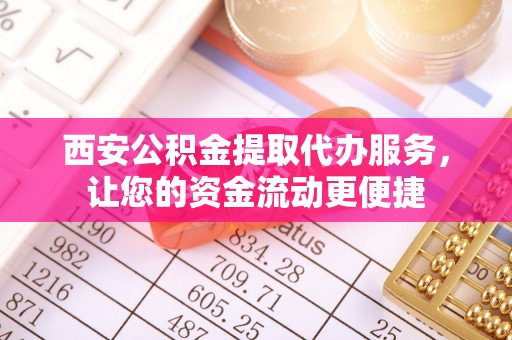 赤水西安公积金提取代办服务，让您的资金流动更便捷