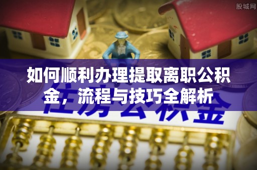 赤水如何顺利办理提取离职公积金，流程与技巧全解析