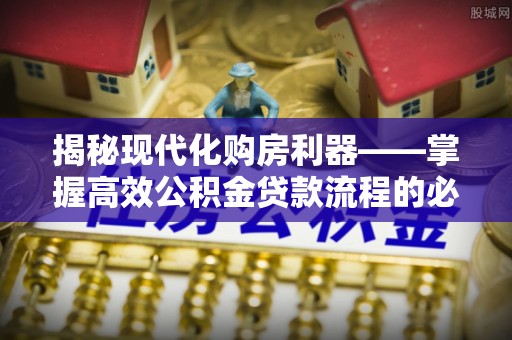 赤水揭秘现代化购房利器——掌握高效公积金贷款流程的必备指南