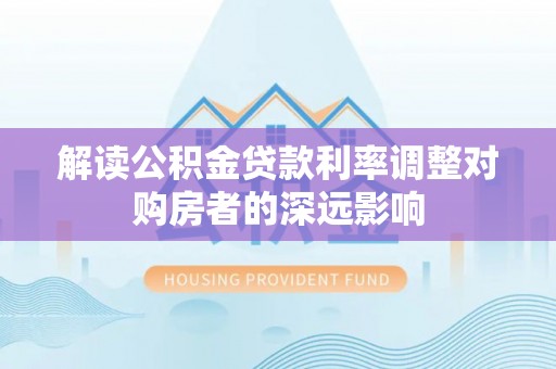 赤水解读公积金贷款利率调整对购房者的深远影响