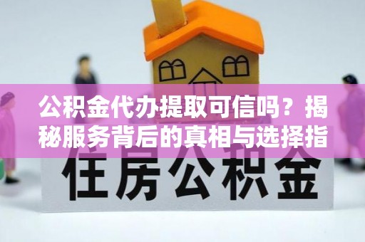赤水公积金代办提取可信吗？揭秘服务背后的真相与选择指南