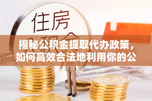 赤水揭秘公积金提取代办政策，如何高效合法地利用你的公积金