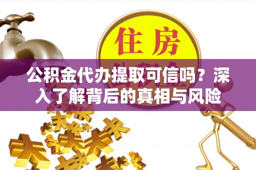 赤水公积金代办提取可信吗？深入了解背后的真相与风险