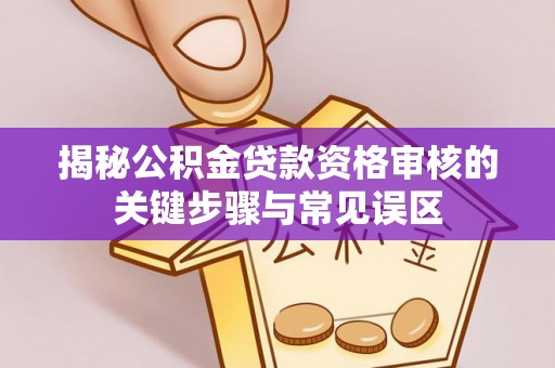 赤水揭秘公积金贷款资格审核的关键步骤与常见误区