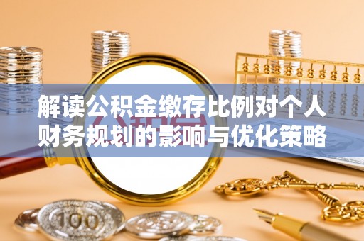 赤水解读公积金缴存比例对个人财务规划的影响与优化策略