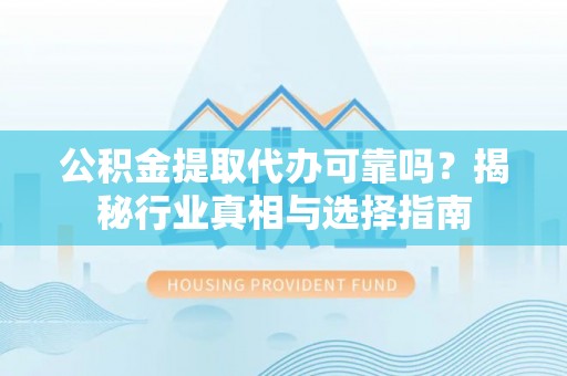 赤水公积金提取代办可靠吗？揭秘行业真相与选择指南