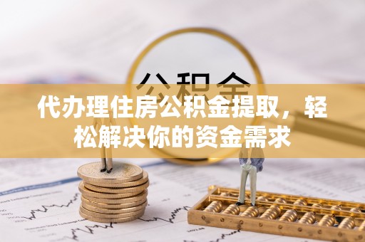 赤水代办理住房公积金提取，轻松解决你的资金需求