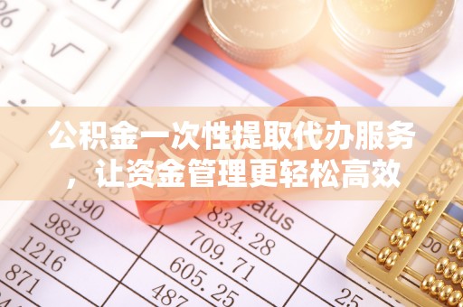 赤水公积金一次性提取代办服务，让资金管理更轻松高效