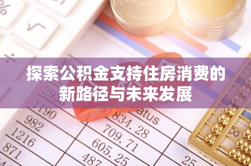 赤水探索公积金支持住房消费的新路径与未来发展
