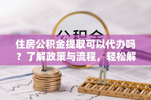 赤水住房公积金提取可以代办吗？了解政策与流程，轻松解决你的疑问