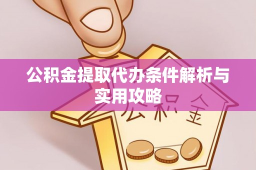 赤水公积金提取代办条件解析与实用攻略