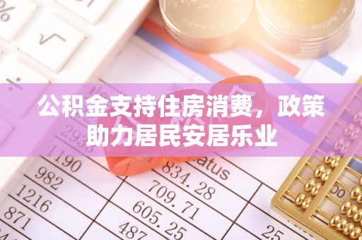 赤水公积金支持住房消费，政策助力居民安居乐业