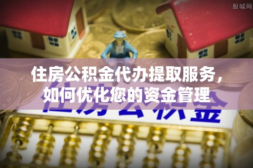 赤水住房公积金代办提取服务，如何优化您的资金管理