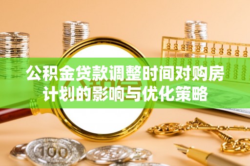 赤水公积金贷款调整时间对购房计划的影响与优化策略